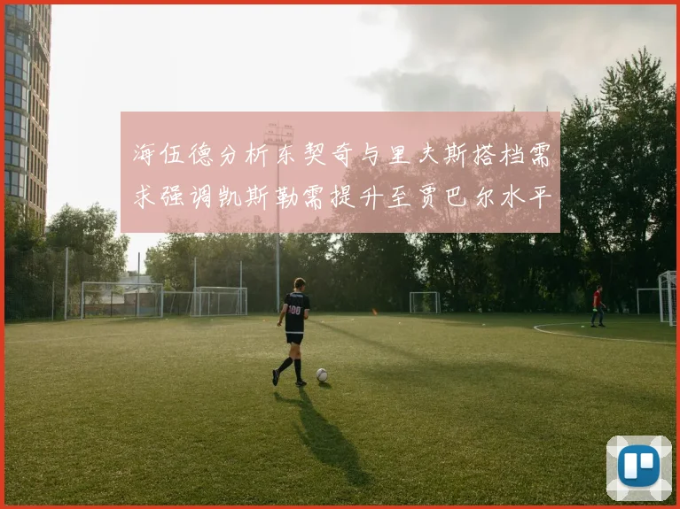 海伍德分析东契奇与里夫斯搭档需求强调凯斯勒需提升至贾巴尔水平