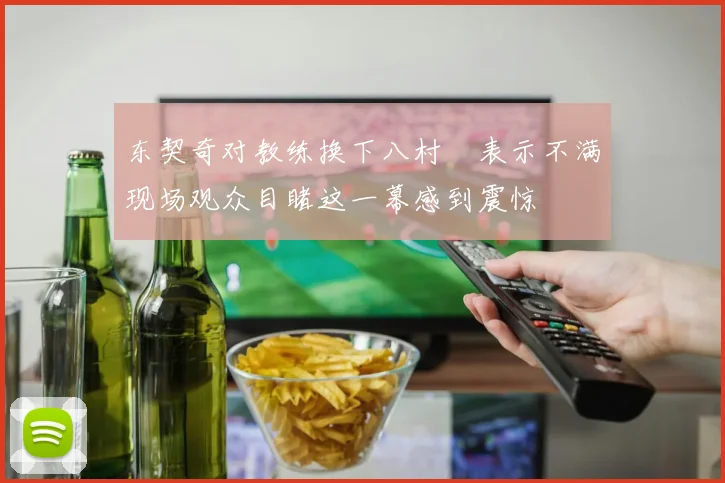 东契奇对教练换下八村塁表示不满现场观众目睹这一幕感到震惊