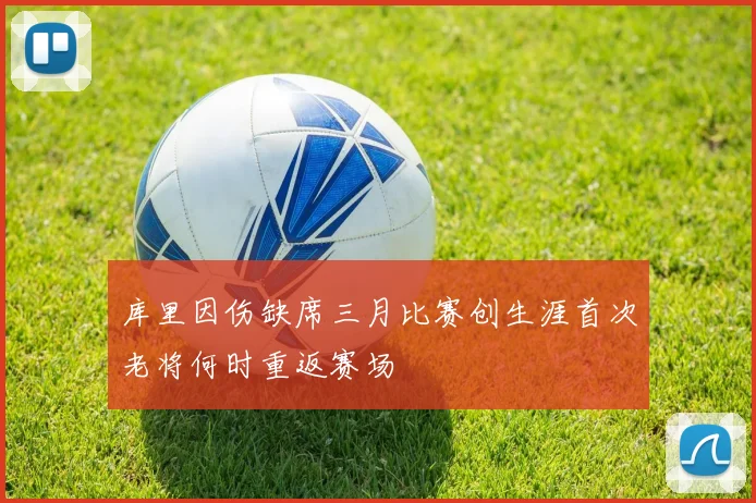 库里因伤缺席三月比赛创生涯首次老将何时重返赛场