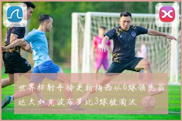 世界杯射手榜更新梅西以6球领先翁达夫加克波布罗比3球被淘汰