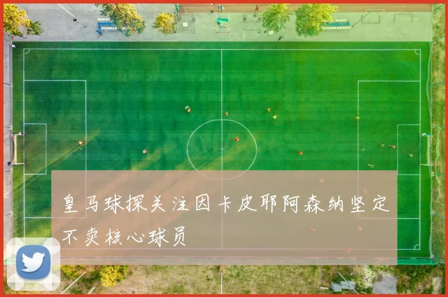 皇马球探关注因卡皮耶阿森纳坚定不卖核心球员