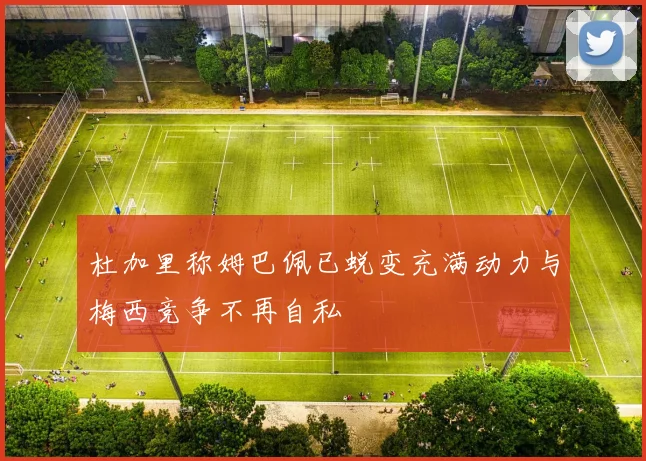 杜加里称姆巴佩已蜕变充满动力与梅西竞争不再自私