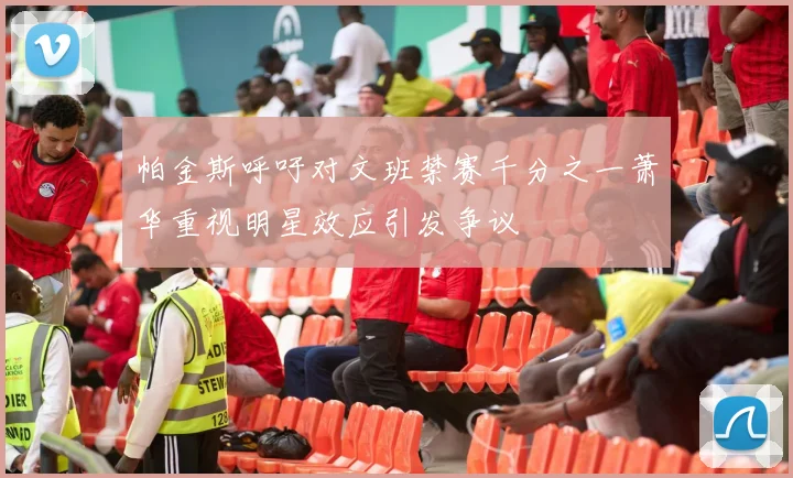 帕金斯呼吁对文班禁赛千分之一萧华重视明星效应引发争议