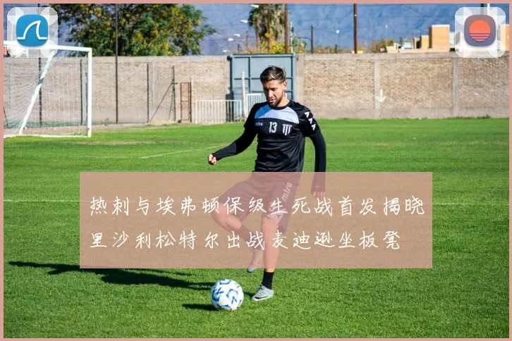 热刺与埃弗顿保级生死战首发揭晓里沙利松特尔出战麦迪逊坐板凳