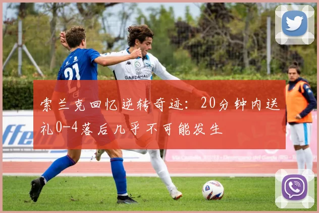 索兰克回忆逆转奇迹：20分钟内送礼0-4落后几乎不可能发生