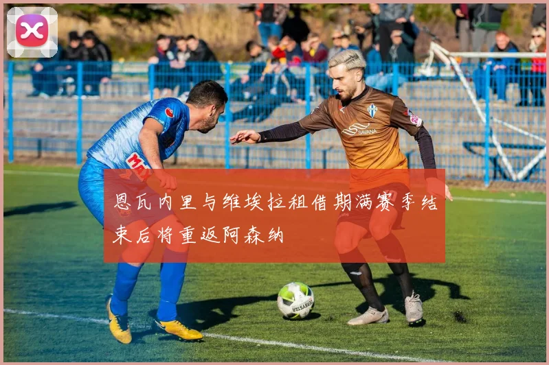 恩瓦内里与维埃拉租借期满赛季结束后将重返阿森纳