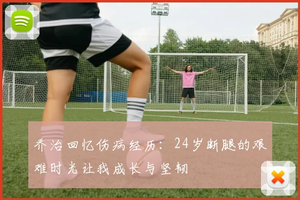 乔治回忆伤病经历：24岁断腿的艰难时光让我成长与坚韧