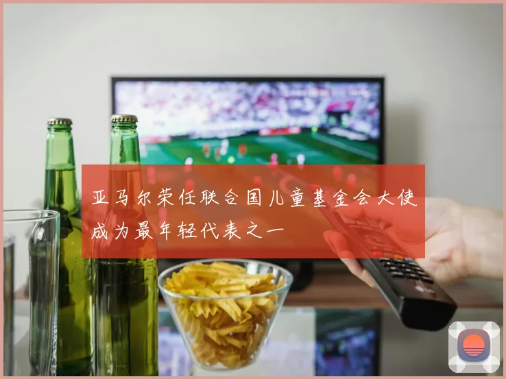 亚马尔荣任联合国儿童基金会大使成为最年轻代表之一