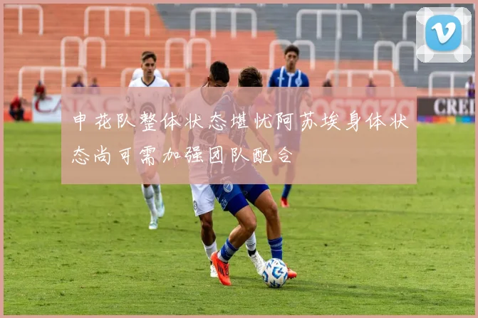 申花队整体状态堪忧阿苏埃身体状态尚可需加强团队配合