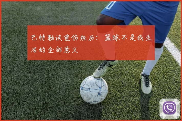巴特勒谈重伤经历：篮球不是我生活的全部意义