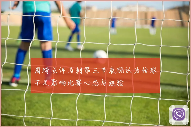 周琦点评马刺第三节表现认为传球不足影响比赛心态与经验