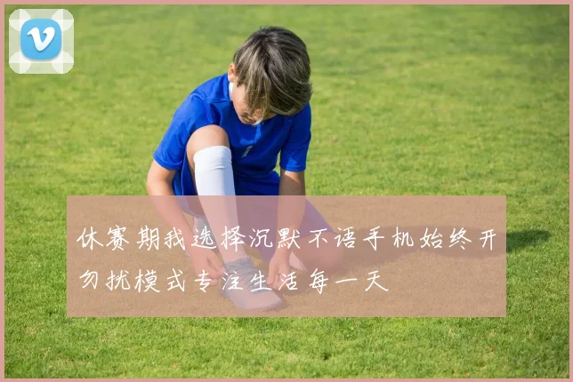 休赛期我选择沉默不语手机始终开勿扰模式专注生活每一天
