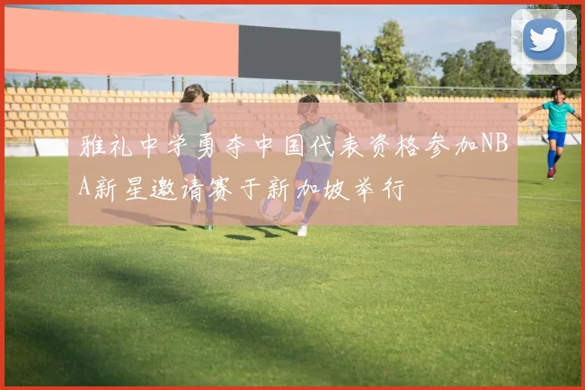 雅礼中学勇夺中国代表资格参加NBA新星邀请赛于新加坡举行