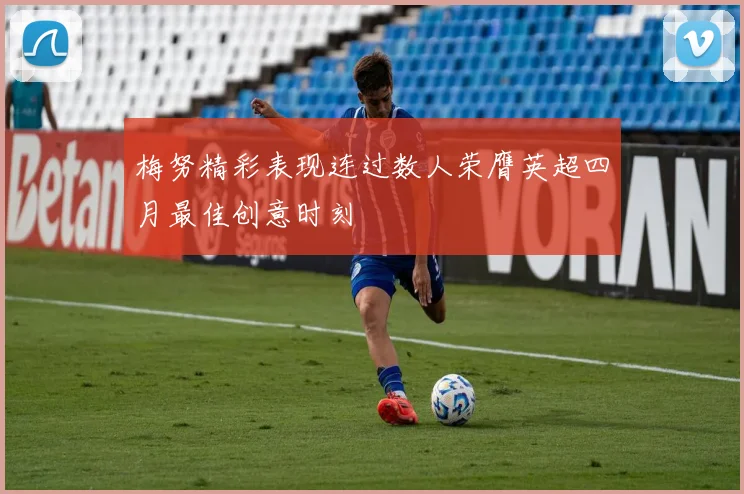 梅努精彩表现连过数人荣膺英超四月最佳创意时刻