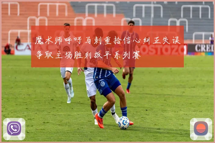 魔术师呼吁马刺重拾信心纠正失误争取主场胜利扳平系列赛