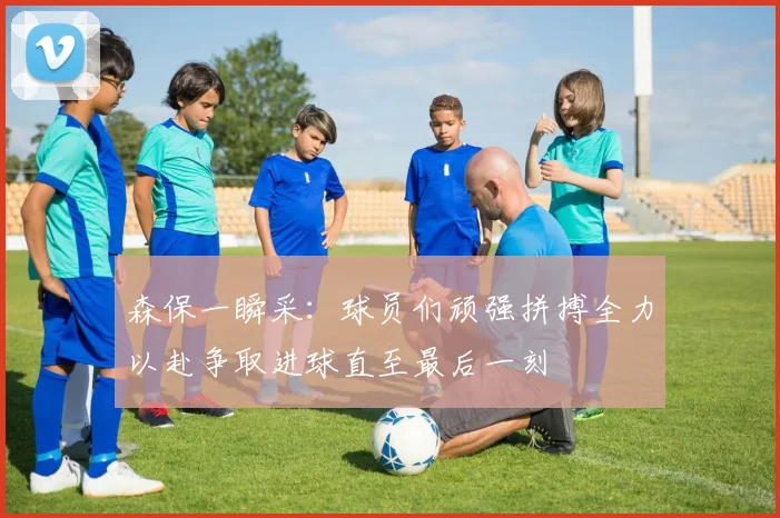 森保一瞬采：球员们顽强拼搏全力以赴争取进球直至最后一刻