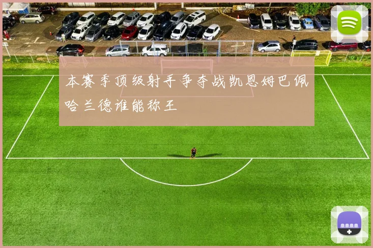 本赛季顶级射手争夺战凯恩姆巴佩哈兰德谁能称王
