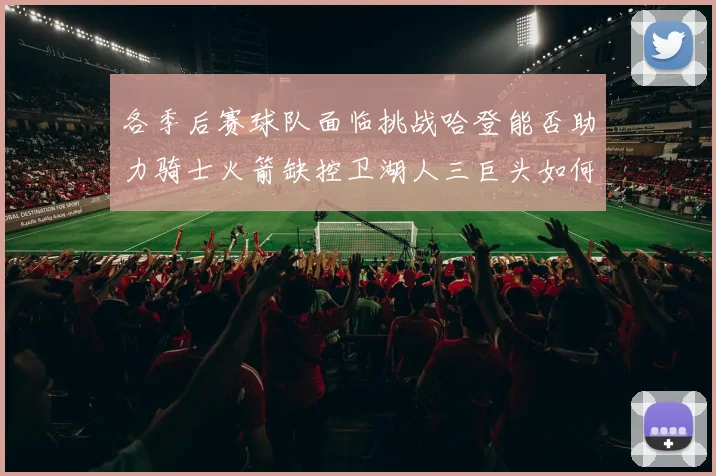 各季后赛球队面临挑战哈登能否助力骑士火箭缺控卫湖人三巨头如何共存