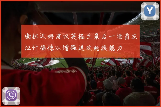 谢林汉姆建议英格兰最后一场首发拉什福德以增强进攻轮换能力