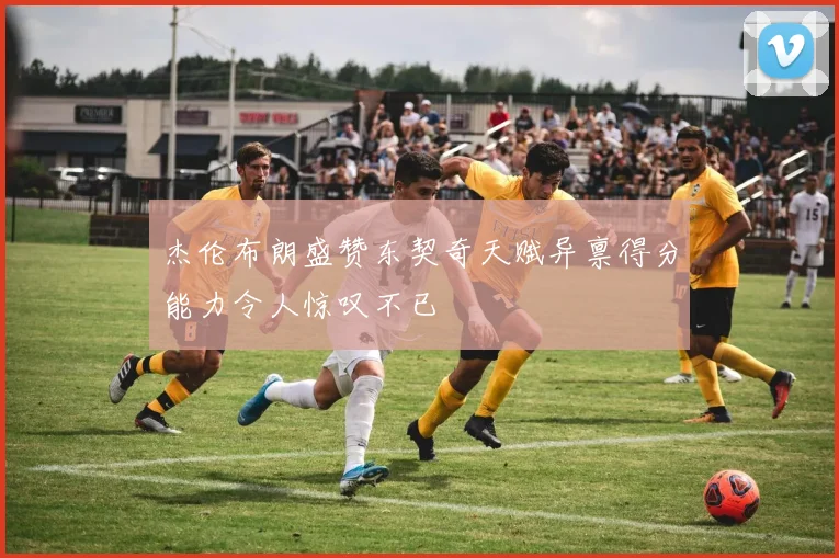 杰伦布朗盛赞东契奇天赋异禀得分能力令人惊叹不已