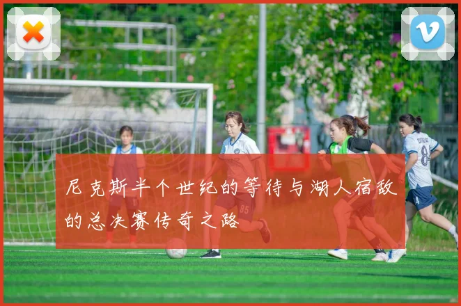 尼克斯半个世纪的等待与湖人宿敌的总决赛传奇之路