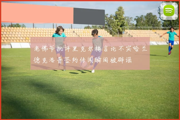 老佛爷批评里克尔梅言论不实哈兰德克洛普签约传闻瞬间被辟谣