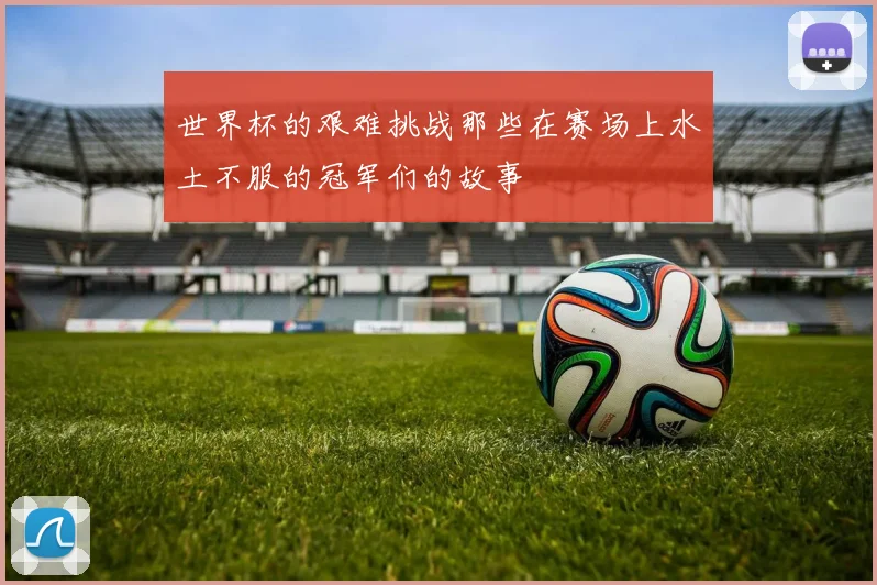 世界杯的艰难挑战那些在赛场上水土不服的冠军们的故事
