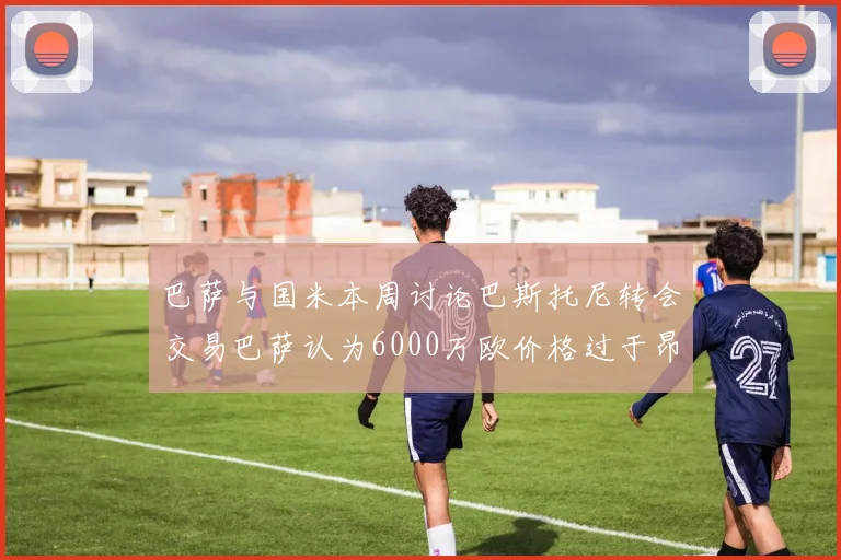 巴萨与国米本周讨论巴斯托尼转会交易巴萨认为6000万欧价格过于昂贵
