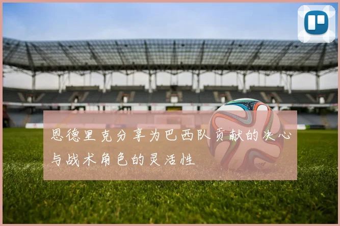 恩德里克分享为巴西队贡献的决心与战术角色的灵活性