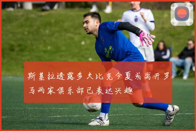 斯基拉透露多夫比克今夏或离开罗马两家俱乐部已表达兴趣