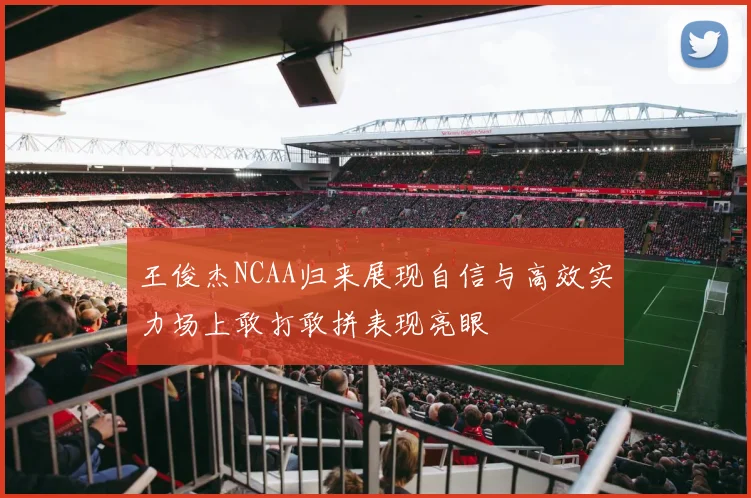 王俊杰NCAA归来展现自信与高效实力场上敢打敢拼表现亮眼