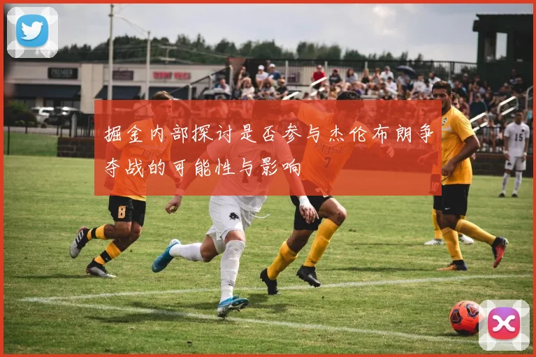掘金内部探讨是否参与杰伦布朗争夺战的可能性与影响