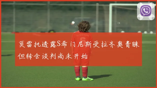 莫雷托透露S希门尼斯受拉齐奥青睐但转会谈判尚未开始