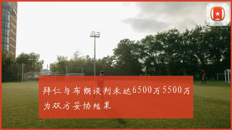 拜仁与布朗谈判未达6500万5500万为双方妥协结果