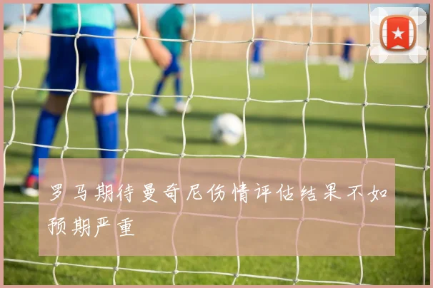 罗马期待曼奇尼伤情评估结果不如预期严重