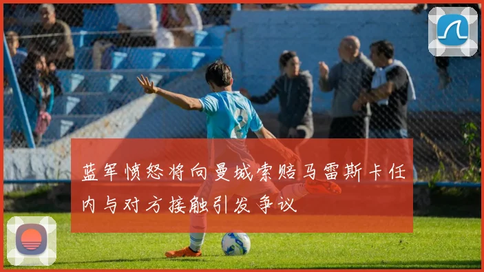 蓝军愤怒将向曼城索赔马雷斯卡任内与对方接触引发争议