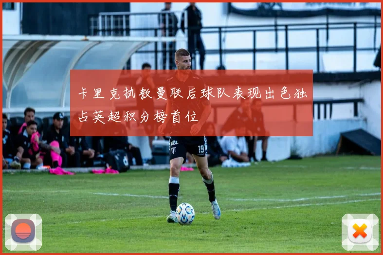 卡里克执教曼联后球队表现出色独占英超积分榜首位