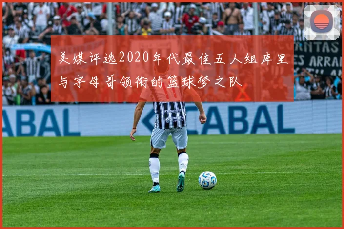 美媒评选2020年代最佳五人组库里与字母哥领衔的篮球梦之队