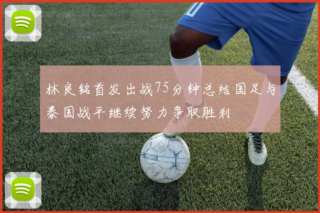 林良铭首发出战75分钟总结国足与泰国战平继续努力争取胜利